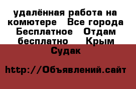 удалённая работа на комютере - Все города Бесплатное » Отдам бесплатно   . Крым,Судак